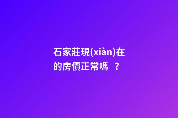 石家莊現(xiàn)在的房價正常嗎？